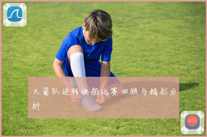 火箭队逆转快船比赛回顾与精彩分析