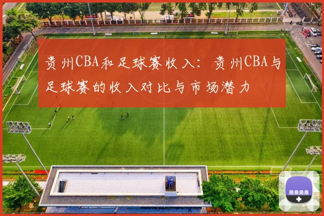 贵州CBA和足球赛收入：贵州CBA与足球赛的收入对比与市场潜力