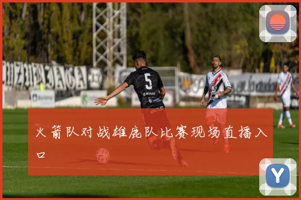 火箭队对战雄鹿队比赛现场直播入口