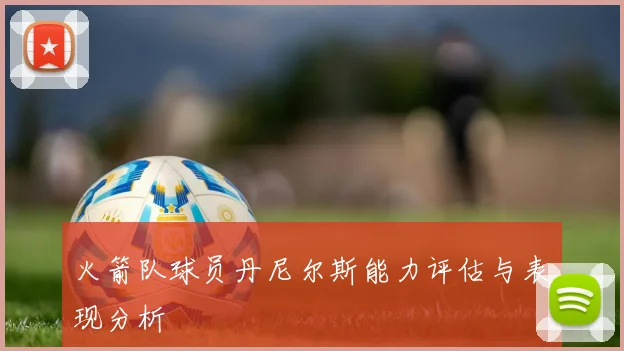 火箭队球员丹尼尔斯能力评估与表现分析