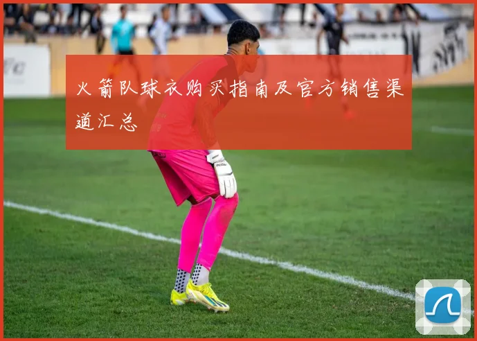 火箭队球衣购买指南及官方销售渠道汇总