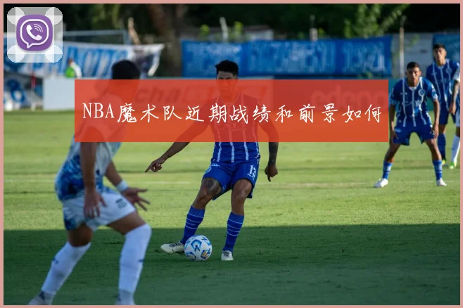 NBA魔术队近期战绩和前景如何