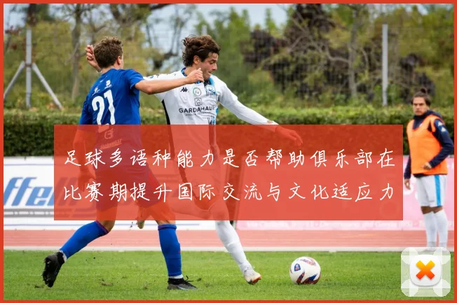 足球多语种能力是否帮助俱乐部在比赛期提升国际交流与文化适应力