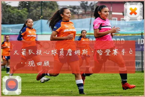 火箭队核心球员詹姆斯·哈登赛季表现回顾