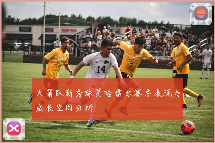 火箭队新秀球员哈雷尔赛季表现与成长空间分析