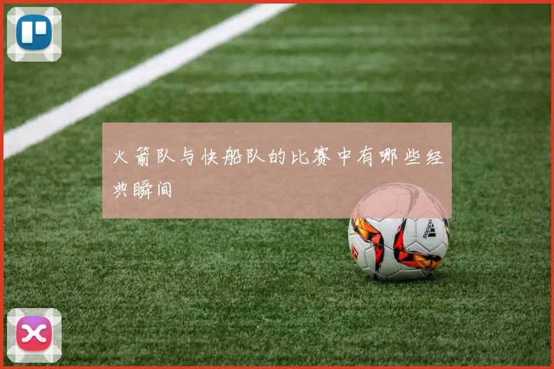火箭队与快船队的比赛中有哪些经典瞬间