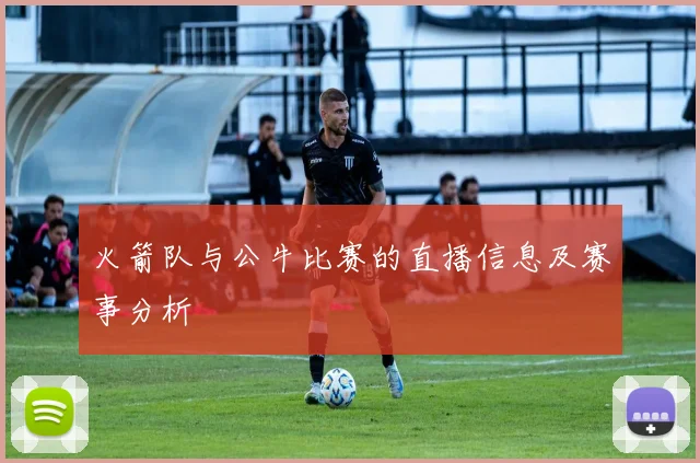 火箭队与公牛比赛的直播信息及赛事分析