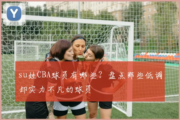 su姓CBA球员有哪些?盘点那些低调却实力不凡的球员