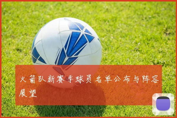 火箭队新赛季球员名单公布与阵容展望